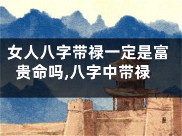 女人八字带禄一定是富贵命吗,八字中带禄