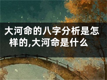 大河命的八字分析是怎样的,大河命是什么