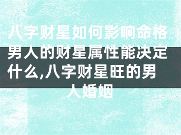 八字财星如何影响命格男人的财星属性能决定什么,八字财星旺的男人婚姻