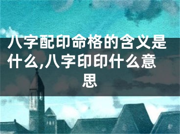 八字配印命格的含义是什么,八字印印什么意思
