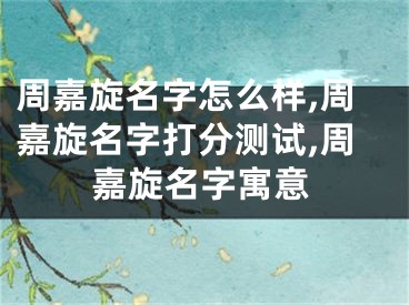 周嘉旋名字怎么样,周嘉旋名字打分测试,周嘉旋名字寓意