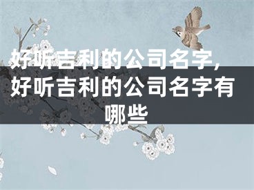 好听吉利的公司名字,好听吉利的公司名字有哪些