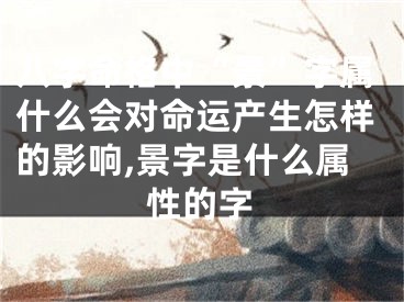 八字命格中“景”字属什么会对命运产生怎样的影响,景字是什么属性的字