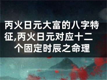 丙火日元大富的八字特征,丙火日元对应十二个固定时辰之命理