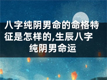 八字纯阴男命的命格特征是怎样的,生辰八字纯阴男命运