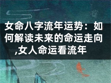 女命八字流年运势：如何解读未来的命运走向,女人命运看流年