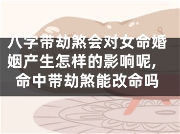 八字带劫煞会对女命婚姻产生怎样的影响呢,命中带劫煞能改命吗