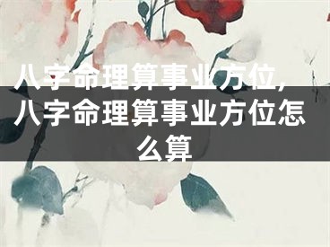 八字命理算事业方位,八字命理算事业方位怎么算