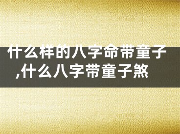 什么样的八字命带童子,什么八字带童子煞