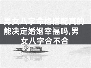 男女八字命格搭配真的能决定婚姻幸福吗,男女八字合不合