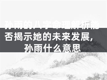 孙雨的八字命理解析能否揭示她的未来发展,孙雨什么意思