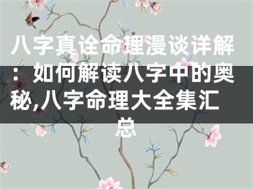 八字真诠命理漫谈详解：如何解读八字中的奥秘,八字命理大全集汇总