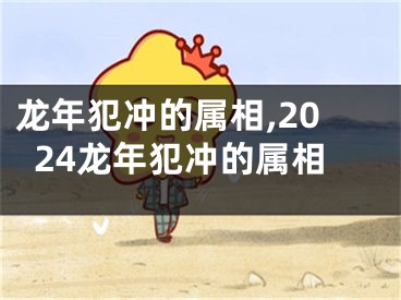 龙年犯冲的属相,2024龙年犯冲的属相