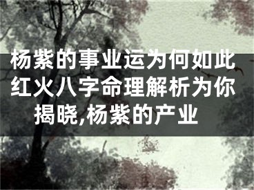 杨紫的事业运为何如此红火八字命理解析为你揭晓,杨紫的产业