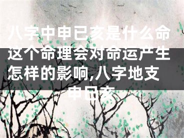 八字中申已亥是什么命这个命理会对命运产生怎样的影响,八字地支申巳亥