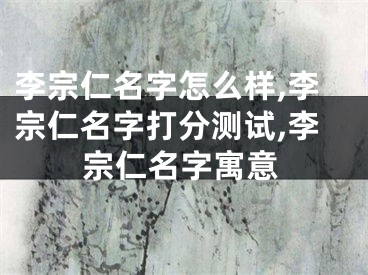 李宗仁名字怎么样,李宗仁名字打分测试,李宗仁名字寓意