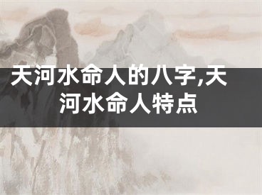天河水命人的八字,天河水命人特点