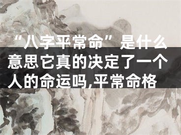 “八字平常命”是什么意思它真的决定了一个人的命运吗,平常命格
