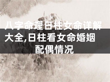 八字命理日柱女命详解大全,日柱看女命婚姻配偶情况
