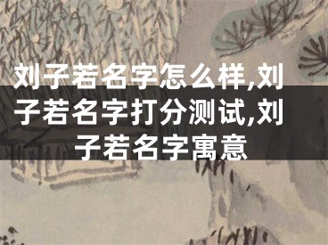刘子若名字怎么样,刘子若名字打分测试,刘子若名字寓意