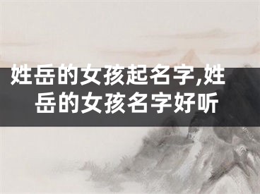 姓岳的女孩起名字,姓岳的女孩名字好听