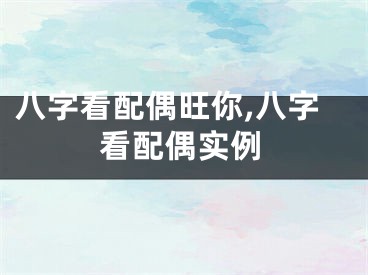 八字看配偶旺你,八字看配偶实例