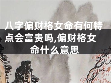 八字偏财格女命有何特点会富贵吗,偏财格女命什么意思