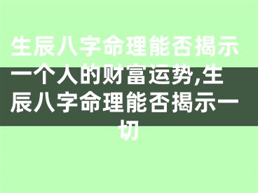 生辰八字命理能否揭示一个人的财富运势,生辰八字命理能否揭示一切