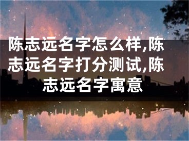 陈志远名字怎么样,陈志远名字打分测试,陈志远名字寓意