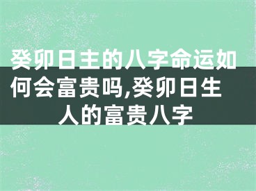癸卯日主的八字命运如何会富贵吗,癸卯日生人的富贵八字