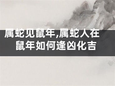 属蛇见鼠年,属蛇人在鼠年如何逢凶化吉