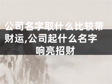 公司名字取什么比较带财运,公司起什么名字响亮招财
