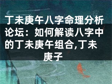 丁未庚午八字命理分析论坛：如何解读八字中的丁未庚午组合,丁未 庚子
