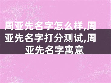 周亚先名字怎么样,周亚先名字打分测试,周亚先名字寓意