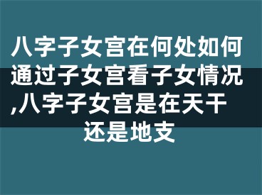 八字子女宫在何处如何通过子女宫看子女情况,八字子女宫是在天干还是地支