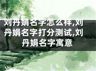 刘丹娟名字怎么样,刘丹娟名字打分测试,刘丹娟名字寓意