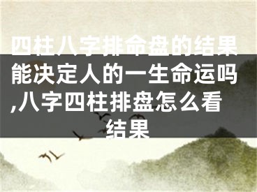 四柱八字排命盘的结果能决定人的一生命运吗,八字四柱排盘怎么看结果