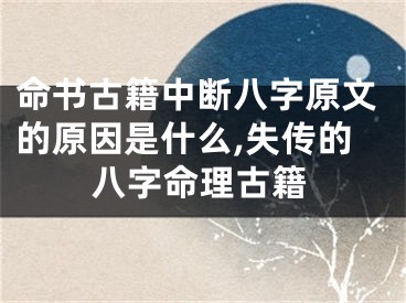 命书古籍中断八字原文的原因是什么,失传的八字命理古籍