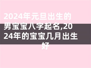 2024年元旦出生的男宝宝八字起名,2024年的宝宝几月出生好