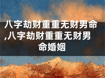 八字劫财重重无财男命,八字劫财重重无财男命婚姻