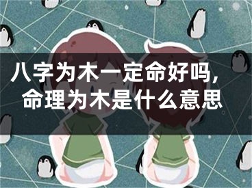 八字为木一定命好吗,命理为木是什么意思
