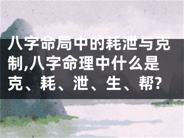 八字命局中的耗泄与克制,八字命理中什么是克、耗、泄、生、帮?