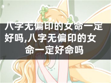 八字无偏印的女命一定好吗,八字无偏印的女命一定好命吗
