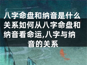 八字命盘和纳音是什么关系如何从八字命盘和纳音看命运,八字与纳音的关系