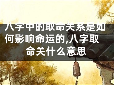 八字中的取命关系是如何影响命运的,八字取命关什么意思