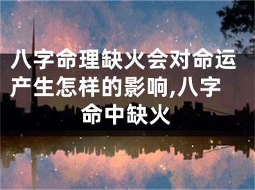 八字命理缺火会对命运产生怎样的影响,八字命中缺火