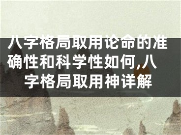 八字格局取用论命的准确性和科学性如何,八字格局取用神详解