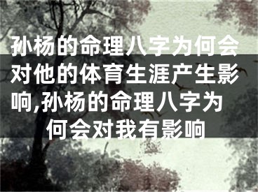 孙杨的命理八字为何会对他的体育生涯产生影响,孙杨的命理八字为何会对我有影响