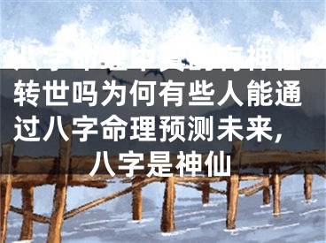 八字命理中真的有神仙转世吗为何有些人能通过八字命理预测未来,八字是神仙