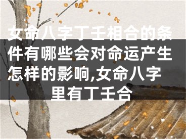 女命八字丁壬相合的条件有哪些会对命运产生怎样的影响,女命八字里有丁壬合